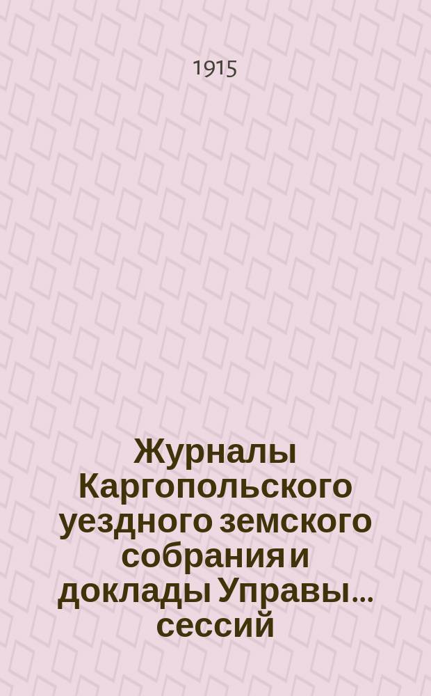 Журналы Каргопольского уездного земского собрания и доклады Управы... сессий: чрезвычайных 1 апреля... : сессий: чрезвычайных 1 апреля, 22 июля и 3 августа 1914 г. и [48] очередной, с 20 по 31 октября 1914 года