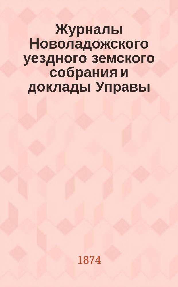 Журналы Новоладожского уездного земского собрания и доклады Управы : С прил. сессии 1874 года