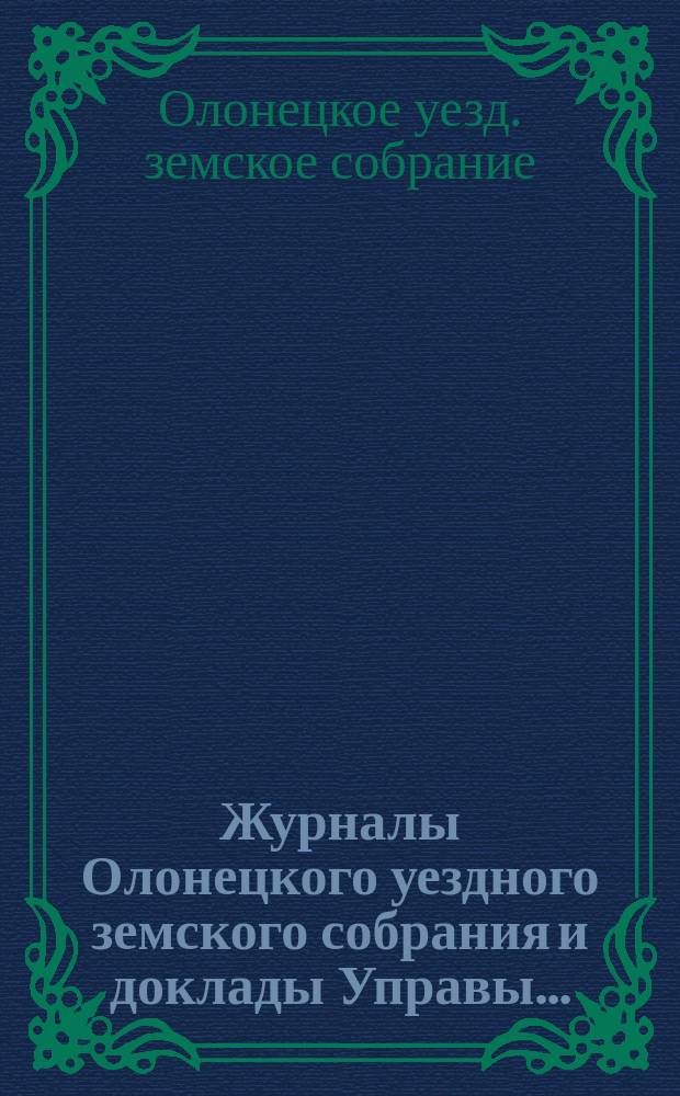 Журналы Олонецкого уездного земского собрания и доклады Управы...