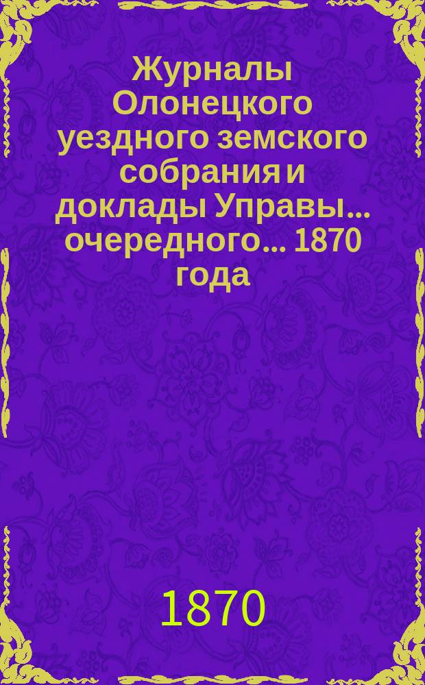 Журналы Олонецкого уездного земского собрания и доклады Управы... очередного... 1870 года
