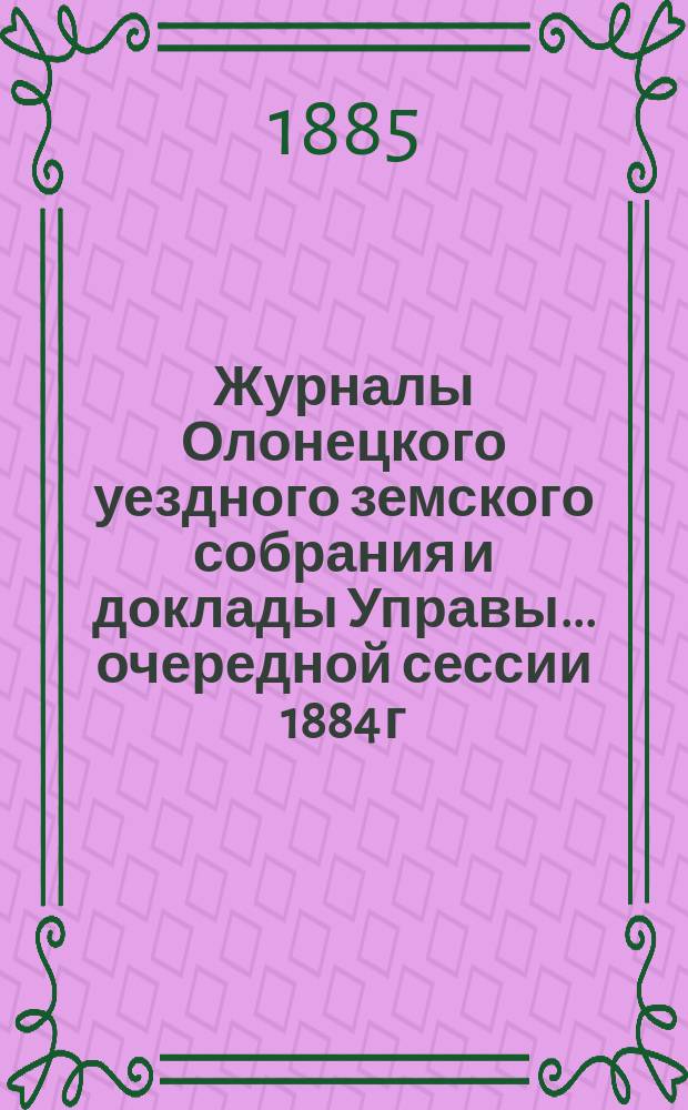 Журналы Олонецкого уездного земского собрания и доклады Управы... очередной сессии 1884 г., 3-10 октября