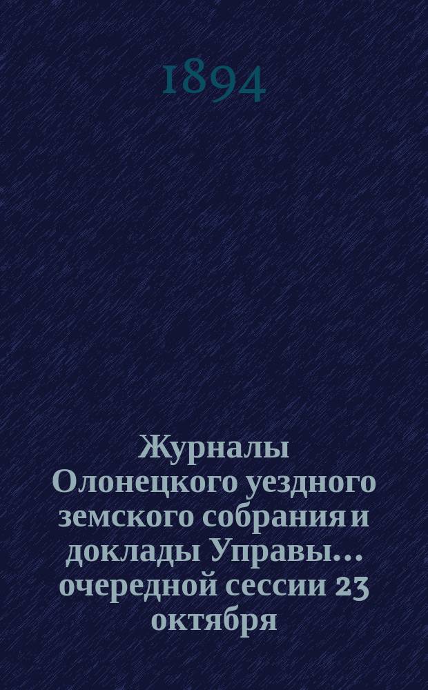 Журналы Олонецкого уездного земского собрания и доклады Управы... очередной сессии 23 октября : очередной сессии 23 октября [и чрезвычайной... 7 декабря] 1894 года