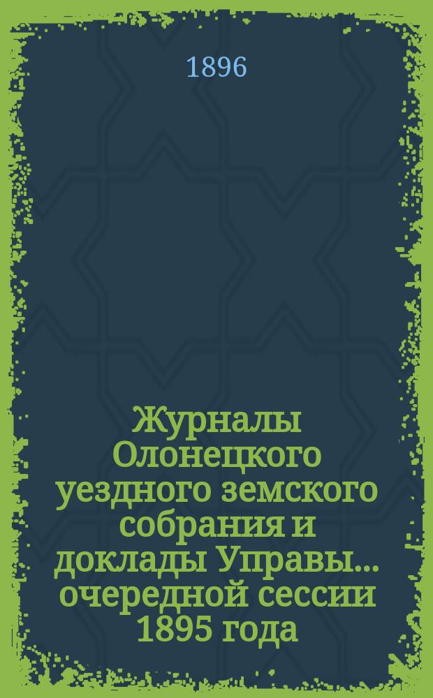 Журналы Олонецкого уездного земского собрания и доклады Управы... очередной сессии 1895 года