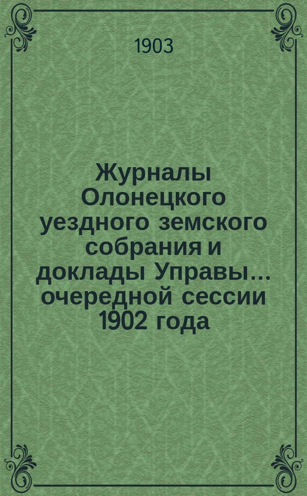 Журналы Олонецкого уездного земского собрания и доклады Управы... очередной сессии 1902 года