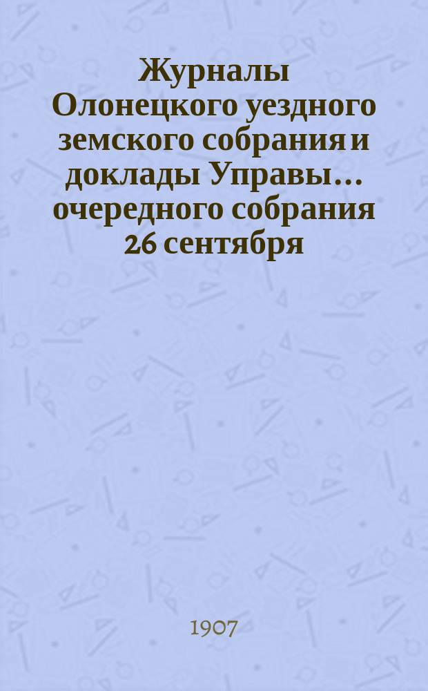 Журналы Олонецкого уездного земского собрания и доклады Управы... очередного собрания 26 сентября - 3 октября : очередного собрания 26 сентября - 3 октября и чрезвычайного 7 октября, сессии 1906 года