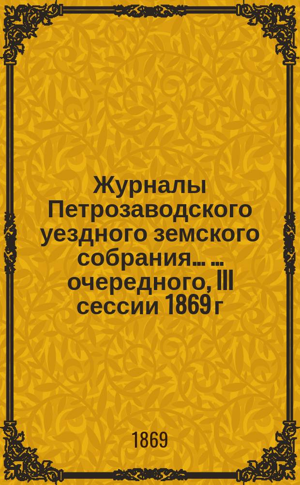 Журналы Петрозаводского уездного земского собрания ... ... очередного, III сессии 1869 г.