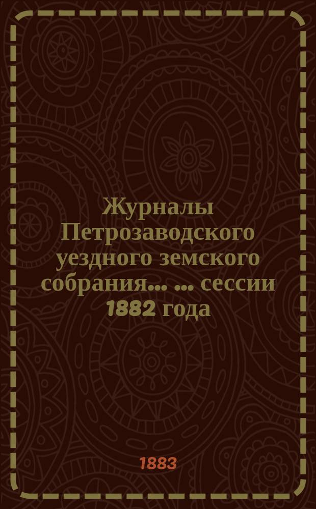 Журналы Петрозаводского уездного земского собрания ... ... сессии 1882 года