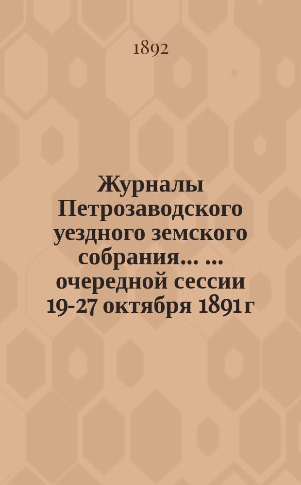 Журналы Петрозаводского уездного земского собрания ... ... очередной сессии 19-27 октября 1891 г. и чрезвычайного собрания 19 декабря 1891 г.