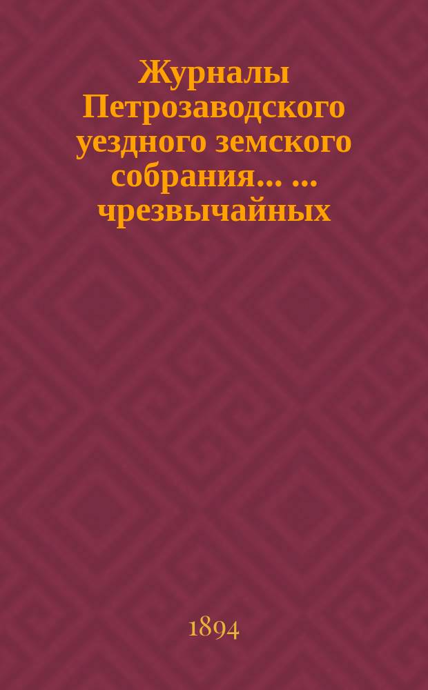 Журналы Петрозаводского уездного земского собрания ... ... чрезвычайных: 5-го и 6-го марта и 9-го сентября 1893 г. и очередного: 30 сентября, 2-го, 4-го, 5-го, 6-го и 7-го октября 1893 г.