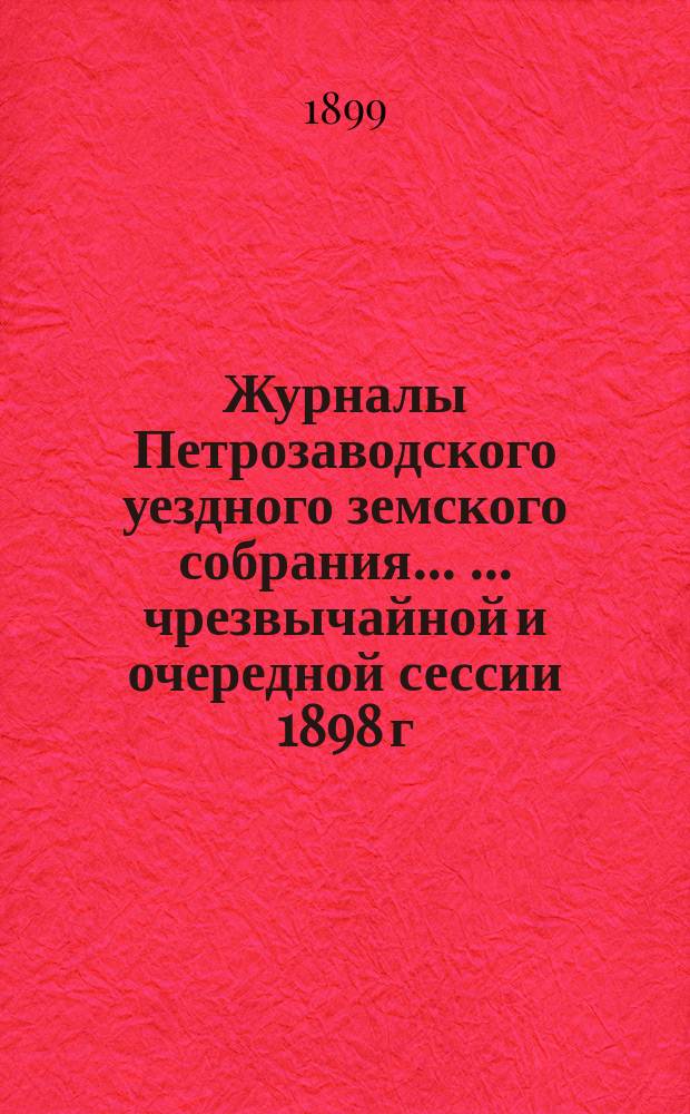 Журналы Петрозаводского уездного земского собрания ... ... чрезвычайной и очередной сессии 1898 г.