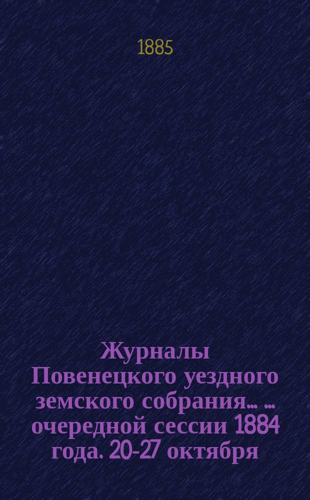 Журналы Повенецкого уездного земского собрания ... ... очередной сессии 1884 года. 20-27 октября
