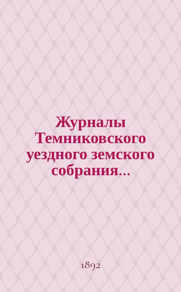 Журналы Темниковского уездного земского собрания... : [С прил. докл. Управы и др. материалов]. очередного... сессии 1891 года