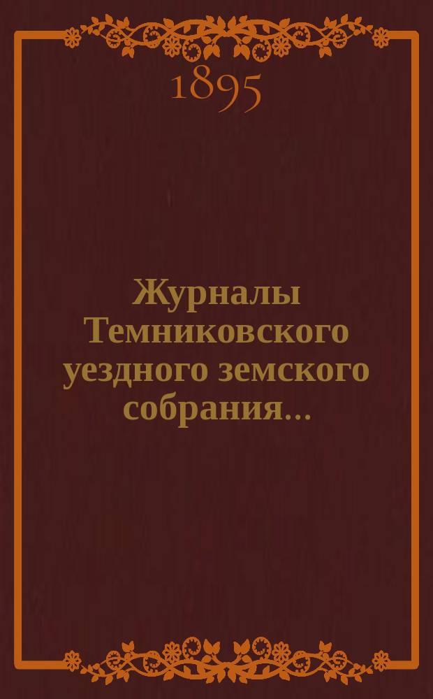 Журналы Темниковского уездного земского собрания... : [С прил. докл. Управы и др. материалов]. очередного... сессии 1894 года