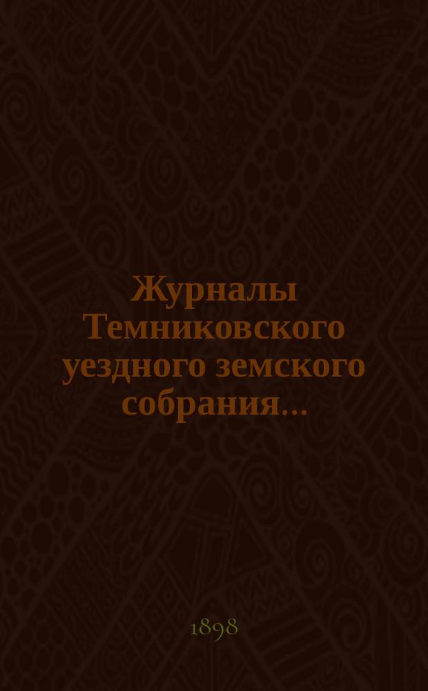 Журналы Темниковского уездного земского собрания... : [С прил. докл. Управы и др. материалов]. очередного... сессии 1897 года