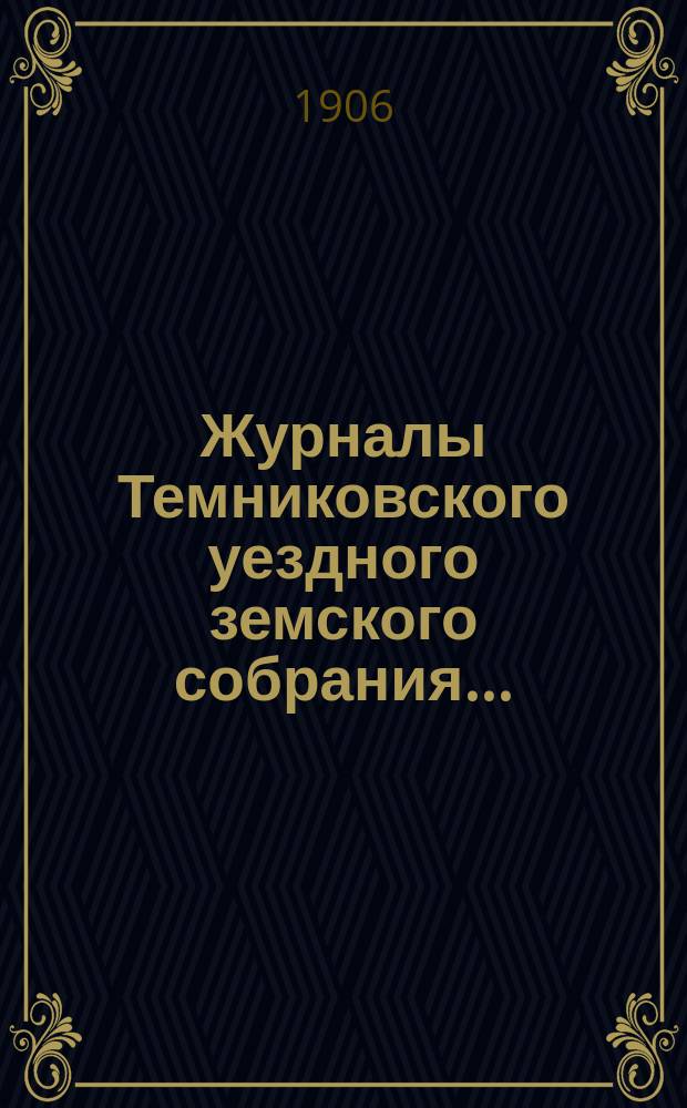 Журналы Темниковского уездного земского собрания... : [С прил. докл. Управы и др. материалов]. чрезвычайного и очередного... сессии 1905 года