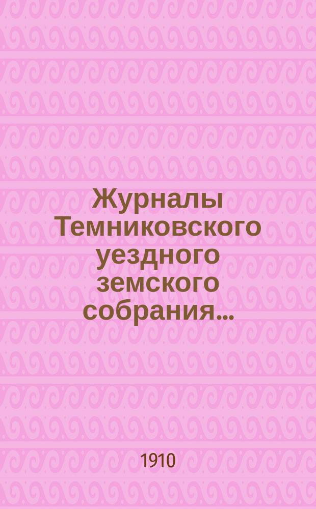 Журналы Темниковского уездного земского собрания... : [С прил. докл. Управы и др. материалов]. чрезвычайного и очередной... сессии 1909 года