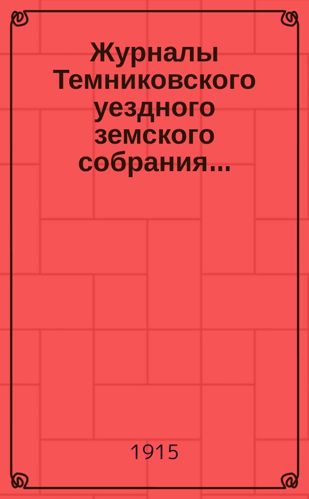 Журналы Темниковского уездного земского собрания... : [С прил. докл. Управы и др. материалов]. чрезвычайной сессии 11 августа и очередной 27 сентября 1914 г.