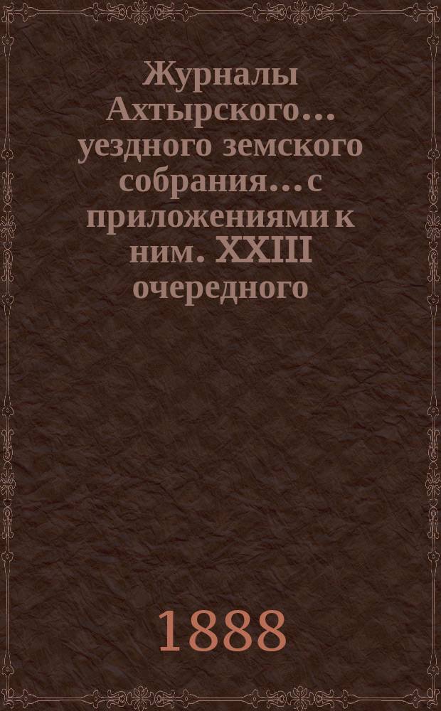 Журналы Ахтырского... уездного земского собрания... с приложениями к ним. XXIII очередного... 19, 20 и 21 октября 1887 года