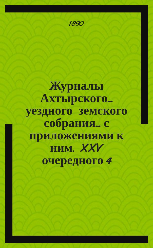 Журналы Ахтырского... уездного земского собрания... с приложениями к ним. XXV очередного 4, 5 и 6 октября 1889 года