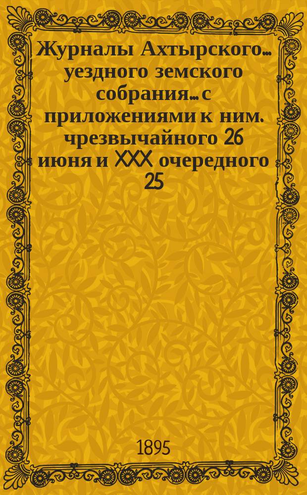 Журналы Ахтырского... уездного земского собрания... с приложениями к ним. чрезвычайного 26 июня и XXX очередного 25, 26 и 27 сентября 1894 года