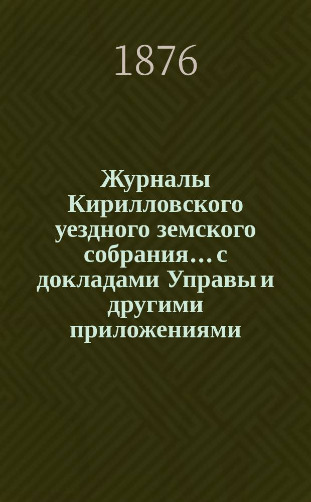 Журналы Кирилловского уездного земского собрания... с докладами Управы и другими приложениями. 1876 года
