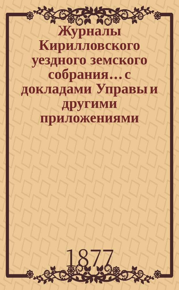 Журналы Кирилловского уездного земского собрания... с докладами Управы и другими приложениями. 1877 года