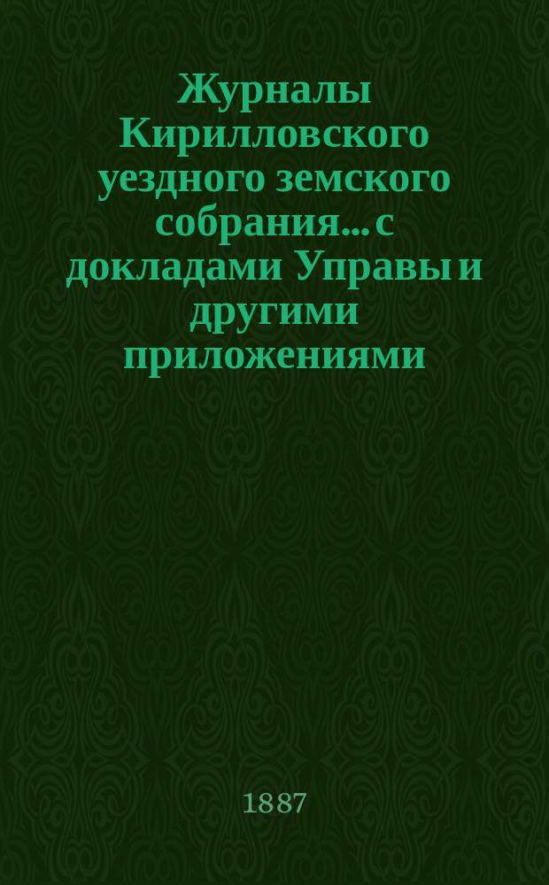 Журналы Кирилловского уездного земского собрания... с докладами Управы и другими приложениями. [XXII] очередной сессии 1886 года