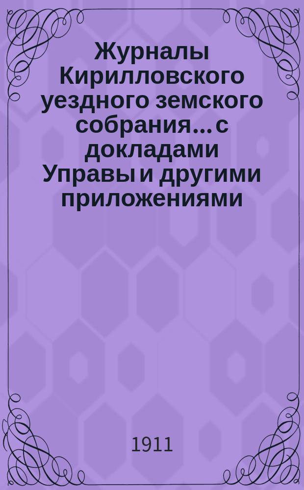 Журналы Кирилловского уездного земского собрания... с докладами Управы и другими приложениями. 46 очередной сессии 1910 года и чрезвычайного заседания 12 августа 1910 года