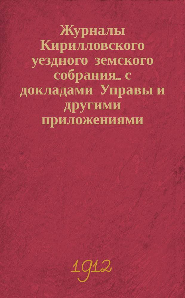 Журналы Кирилловского уездного земского собрания... с докладами Управы и другими приложениями. 47 очередной сессии и чрезвычайных заседаний 12 августа 1911 года и 5 мая 1912 года