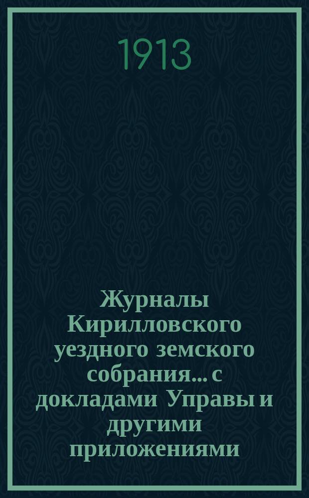 Журналы Кирилловского уездного земского собрания... с докладами Управы и другими приложениями. 48-й очередной сессии 1912 года и чрезвычайного заседания 12 марта 1913 года