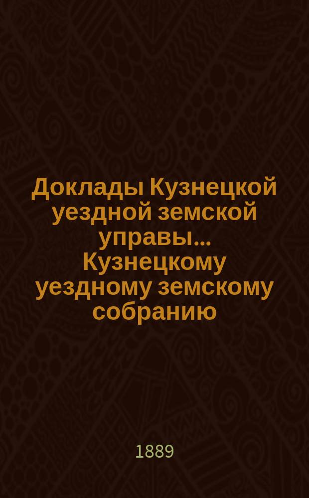 Доклады [Кузнецкой уездной земской управы]... Кузнецкому уездному земскому собранию... XXIV очередному... 3-го созыва 8-го трехлетия. Ч. 1 : [Доклады Уездной земской управы и земских врачей с отчетностью по медицинской части]