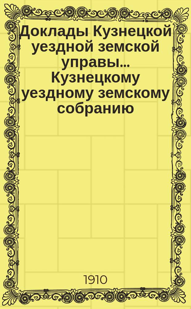 Доклады [Кузнецкой уездной земской управы]... Кузнецкому уездному земскому собранию... 45-му очередному... [сессии] 1910 г.