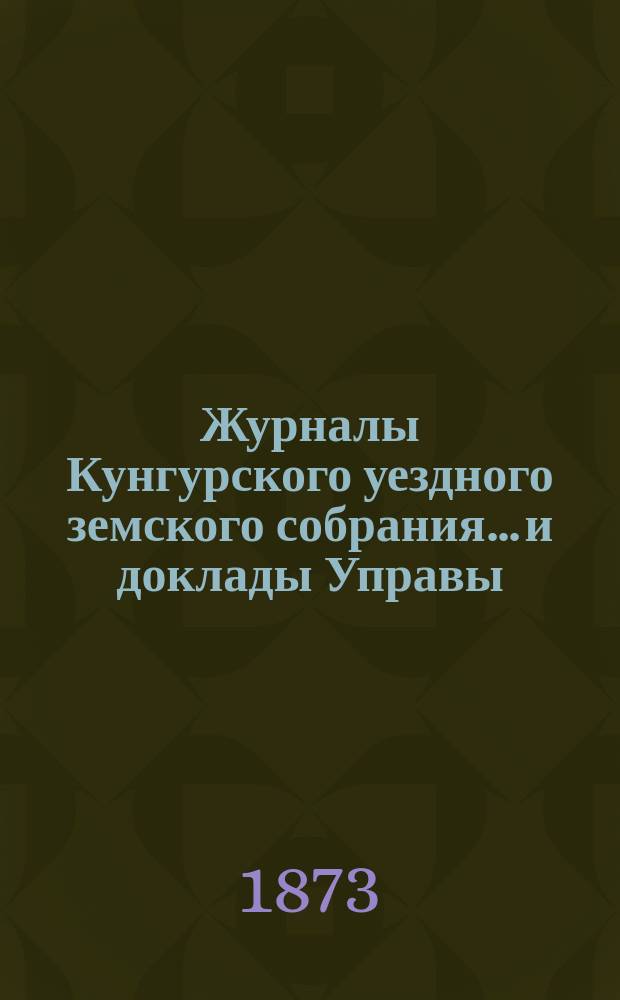 Журналы Кунгурского уездного земского собрания... и доклады Управы : С прил. ... 3-го очередного... сентябрьской сессии 1872 года