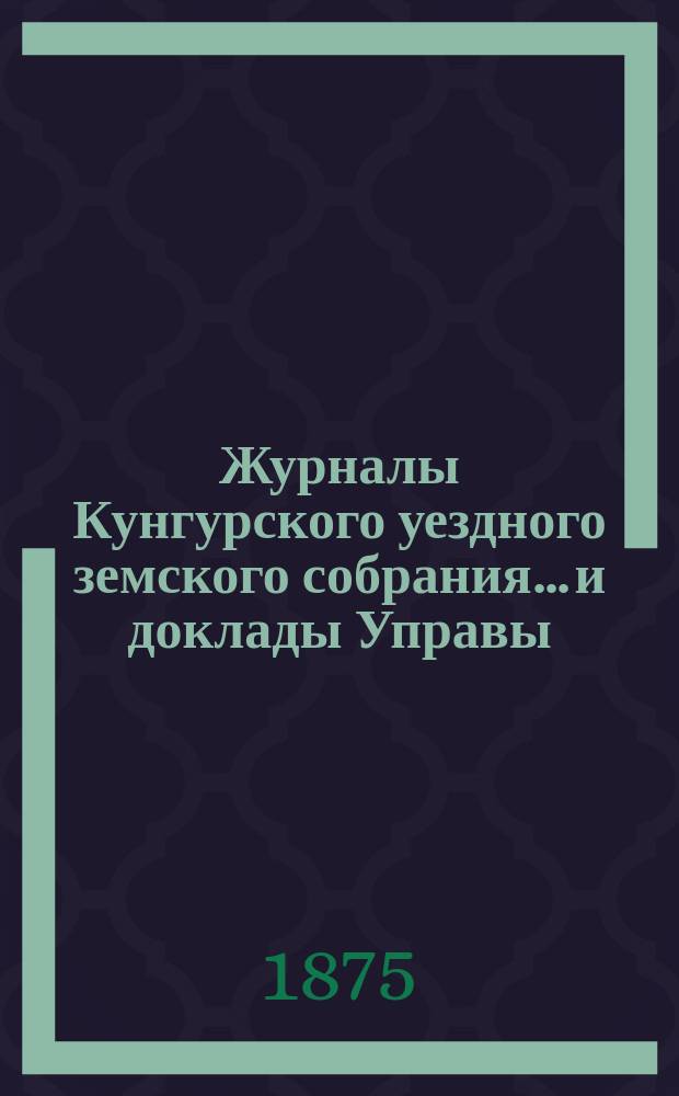 Журналы Кунгурского уездного земского собрания... и доклады Управы : С прил. ... 4-го чрезвычайного... [28-30 декабря 1874 года]