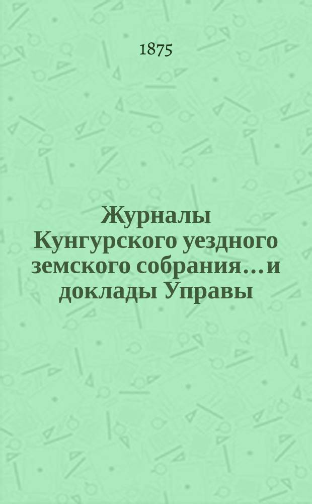 Журналы Кунгурского уездного земского собрания... и доклады Управы : С прил. ... 5-го чрезвычайного... [29-30 мая 1875 года]
