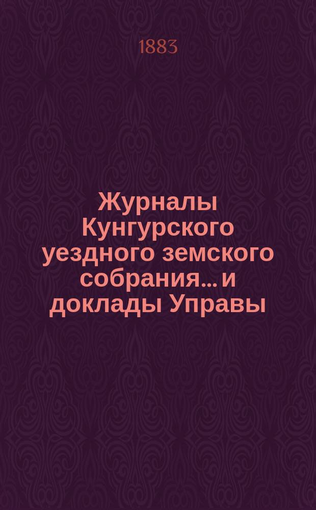 Журналы Кунгурского уездного земского собрания... и доклады Управы : С прил. ... VIII чрезвычайной сессии... 1883 год