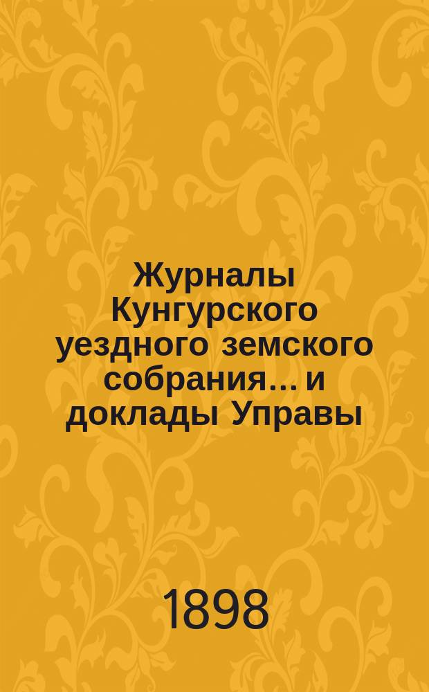 Журналы Кунгурского уездного земского собрания... и доклады Управы : С прил. ... XXVIII очередной и XVII чрезвычайной сессий 1897 года