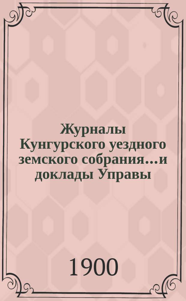 Журналы Кунгурского уездного земского собрания... и доклады Управы : С прил. ... XXX [очередной сессии] 1899 года