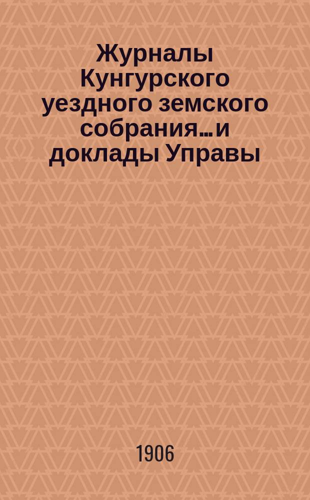 Журналы Кунгурского уездного земского собрания... и доклады Управы : С прил. ... XXXVI очередной сессии 1905 г. : Сметы, раскладка и перечень доходов и расходов Кунгурского земства на 1906 год