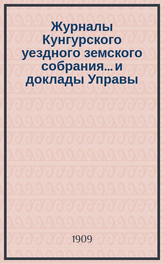 Журналы Кунгурского уездного земского собрания... и доклады Управы : С прил. ... XL очередной сессии 29 сентября - 11 октября 1909 г.