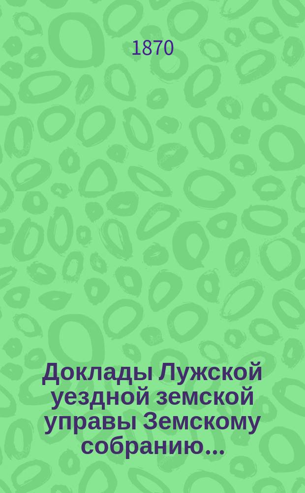 Доклады Лужской уездной земской управы Земскому собранию...