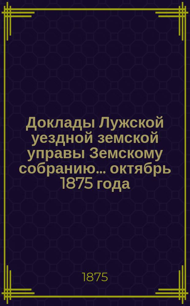 Доклады Лужской уездной земской управы Земскому собранию... октябрь 1875 года