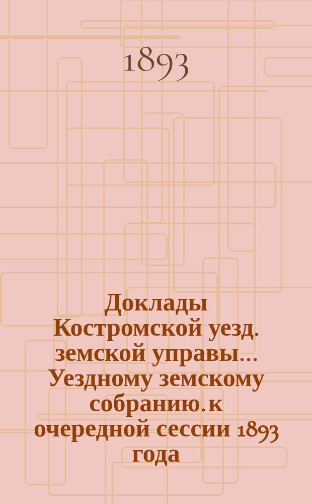 Доклады Костромской уезд. земской управы... Уездному земскому собранию. к очередной сессии 1893 года