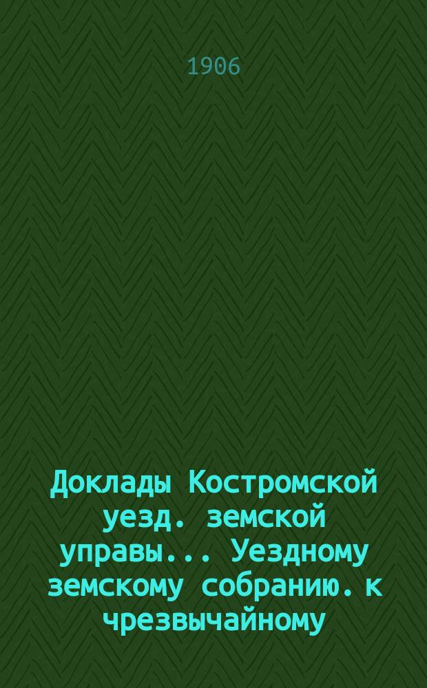 Доклады Костромской уезд. земской управы... Уездному земскому собранию. к чрезвычайному... 22 апреля 1906 года