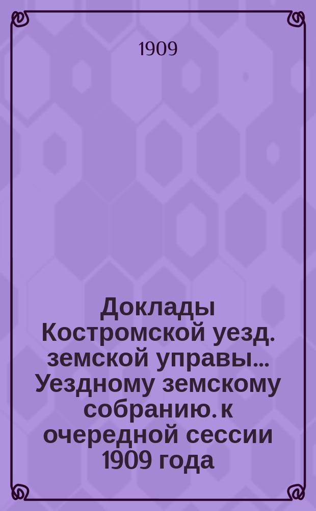 Доклады Костромской уезд. земской управы... Уездному земскому собранию. к очередной сессии 1909 года. Ч. 1-3