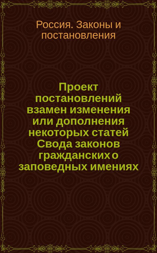 Проект постановлений взамен изменения или дополнения некоторых статей Свода законов гражданских о заповедных имениях