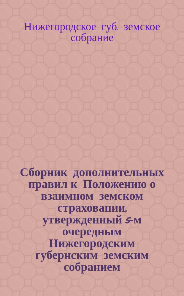 Сборник дополнительных правил к Положению о взаимном земском страховании, утвержденный 5-м очередным Нижегородским губернским земским собранием