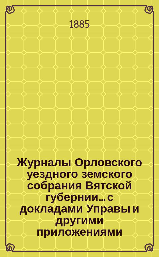 Журналы Орловского уездного земского собрания Вятской губернии... с докладами Управы и другими приложениями. XVIII-й очередной сессии [1884 года]