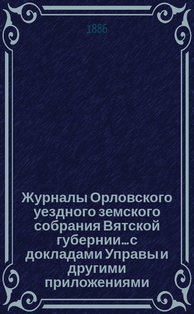 Журналы Орловского уездного земского собрания Вятской губернии... с докладами Управы и другими приложениями. XIX-й очередной сессии и чрезвычайного созыва 19 декабря 1885 года