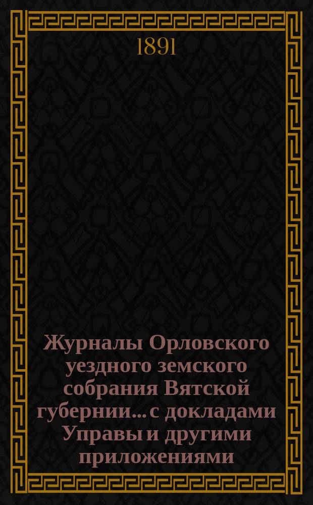 Журналы Орловского уездного земского собрания Вятской губернии... с докладами Управы и другими приложениями. XXIV-й очередной сессии 1890 года